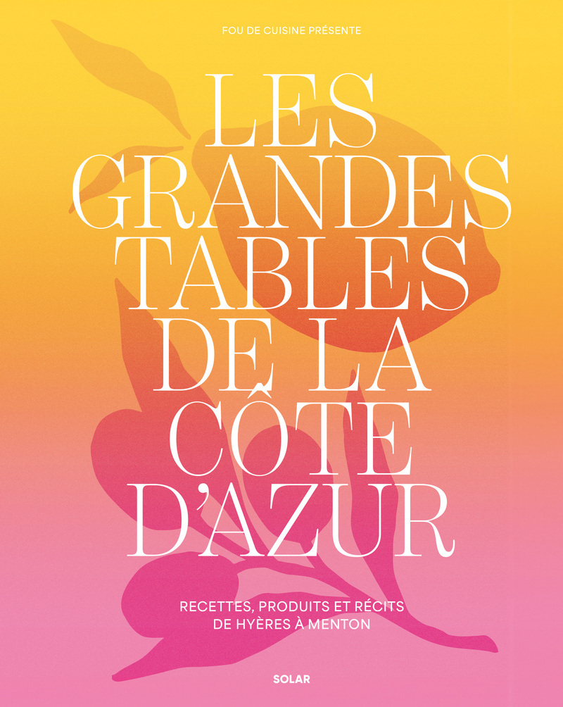 Les grandes tables de la côte d'Azur - Recettes, produits et récits de Hyères à Menton -  Fou de Cuisine - SOLAR