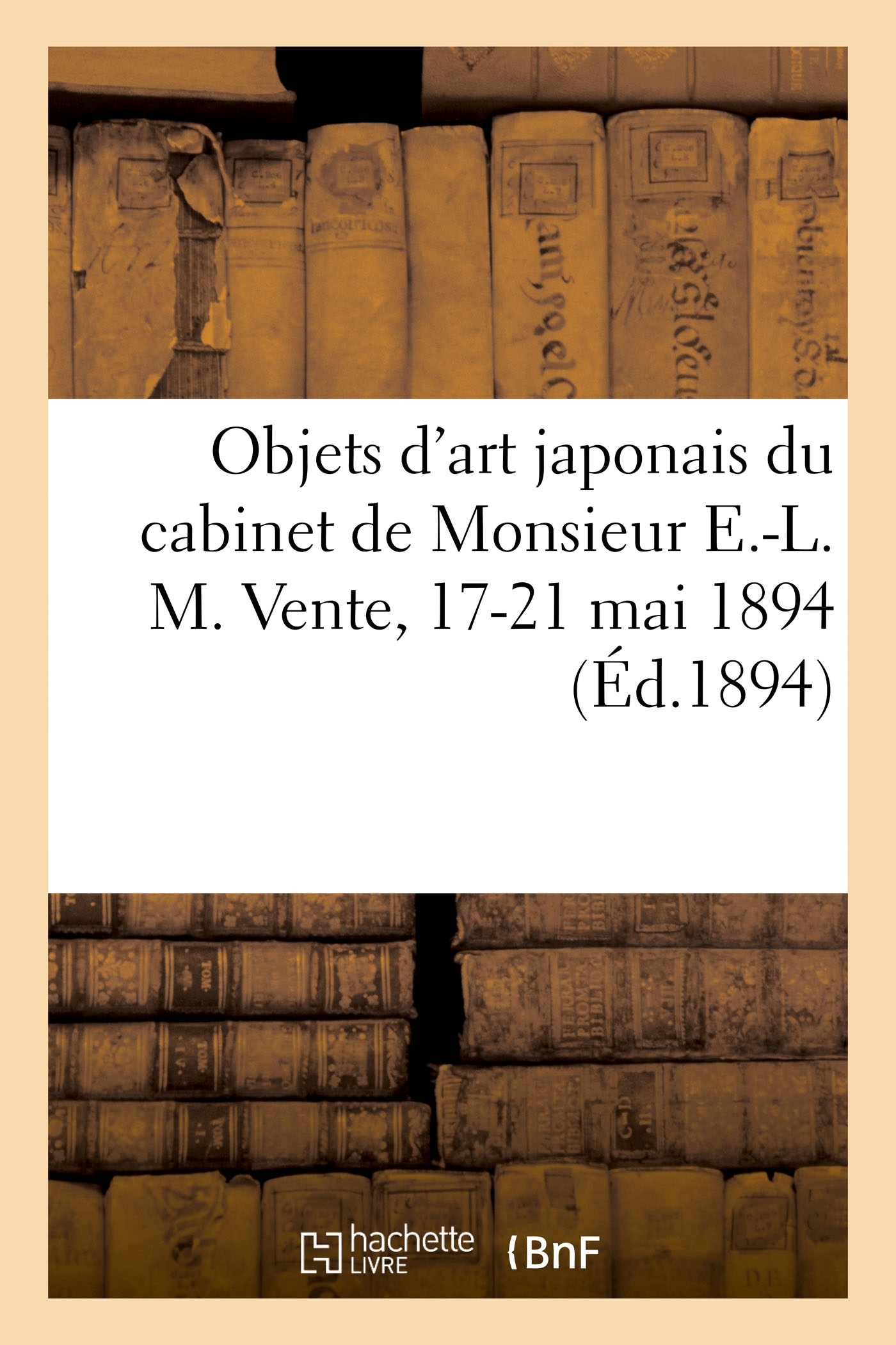 Objets d'art japonais du cabinet de Monsieur E.-L. M. Vente, 17-21 mai 1894 - Siegfried Bing - HACHETTE BNF