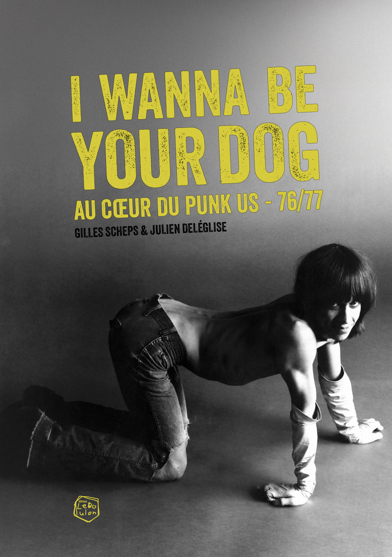 I Wanna Be Your Dog - Au coeur du punk US 76/77 - Gilles Scheps, Julien Deleglise - LE BOULON