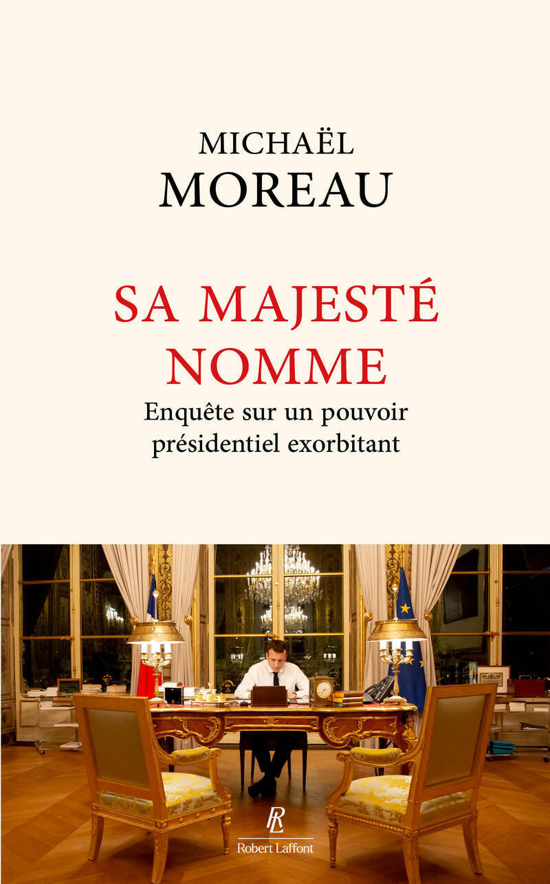 Sa Majesté nomme - Enquête sur un pouvoir présidentiel exorbitant - Michaël Moreau - ROBERT LAFFONT