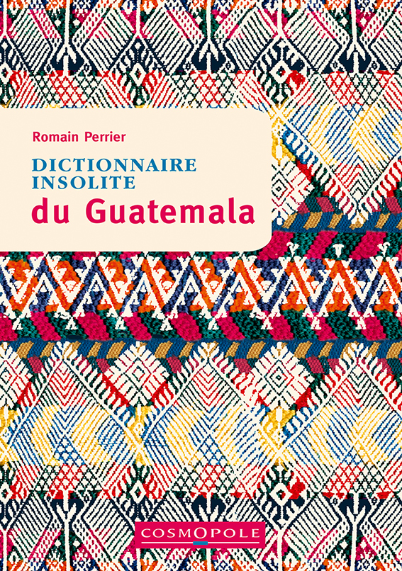Dictionnaire insolite du Guatemala - Romain Perrier - COSMOPOLE