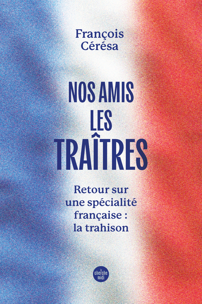 Nos amis les traîtres - Retour sur une spécialité française : la trahison - François Cérésa - CHERCHE MIDI