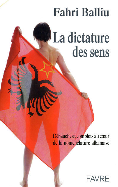 La dictature des sens - Débauche et complots au coeur de la nomenclature albanaise - Fahri Balliu - FAVRE