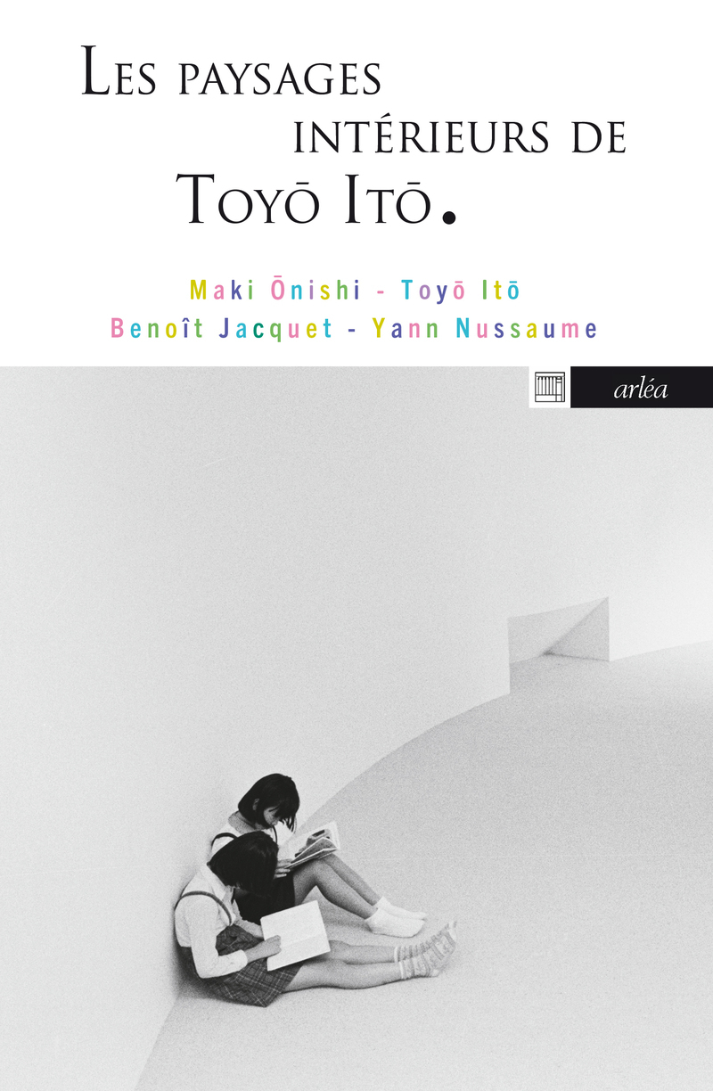 Les Paysages intérieurs de Toyo Ito - Yann Nussaume, Benoît Jacquet - ARLEA