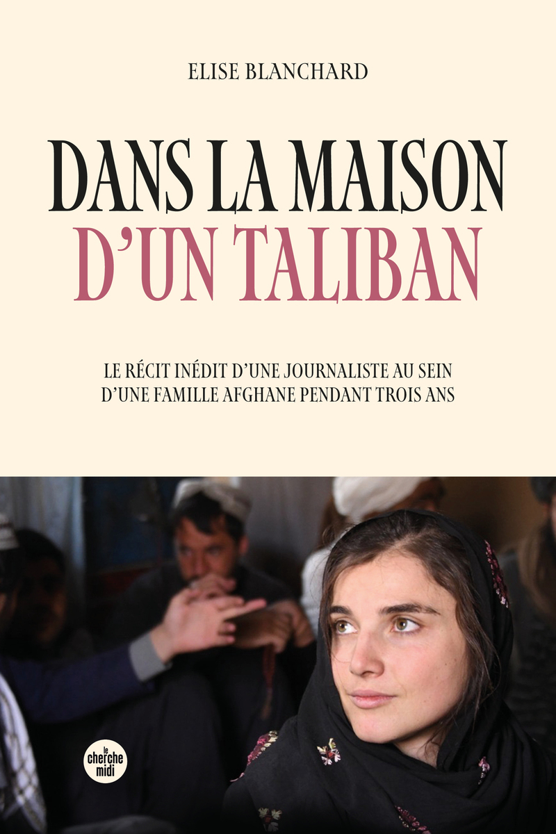 Dans la maison d'un taliban - Le récit inédit d'une journaliste au sein d'une famille afghane pendant trois ans - Élise Blanchard - CHERCHE MIDI