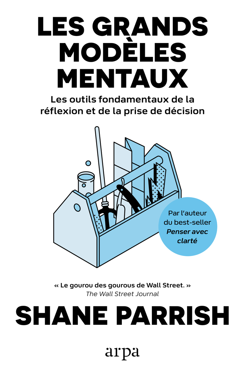 Les grands modèles mentaux - Les outils fondamentaux de la réflexion et de la prise de décision - Volume 1 - Shane Parrish - ARPA