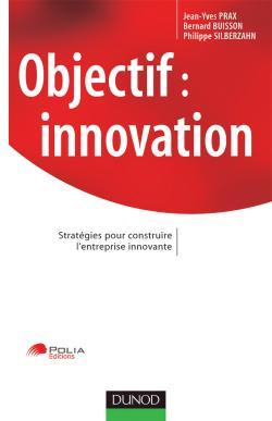 Objectif : innovation - Stratégies pour construire l'entreprise innovante - Jean-Yves Prax, Bernard Buisson, Philippe Silberzahn - DUNOD