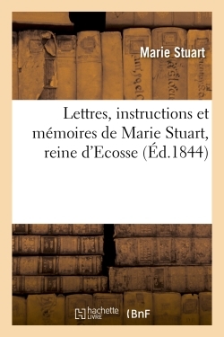 Lettres, instructions et mémoires de Marie Stuart, reine d'Ecosse -  Marie Stuart - HACHETTE BNF