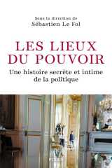 Les lieux du pouvoir - une histoire secrète et intime de la politique