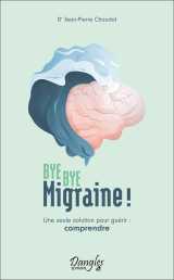 Bye bye migraine ! une seule solution pour guérir : comprendre